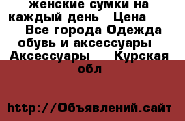 женские сумки на каждый день › Цена ­ 200 - Все города Одежда, обувь и аксессуары » Аксессуары   . Курская обл.